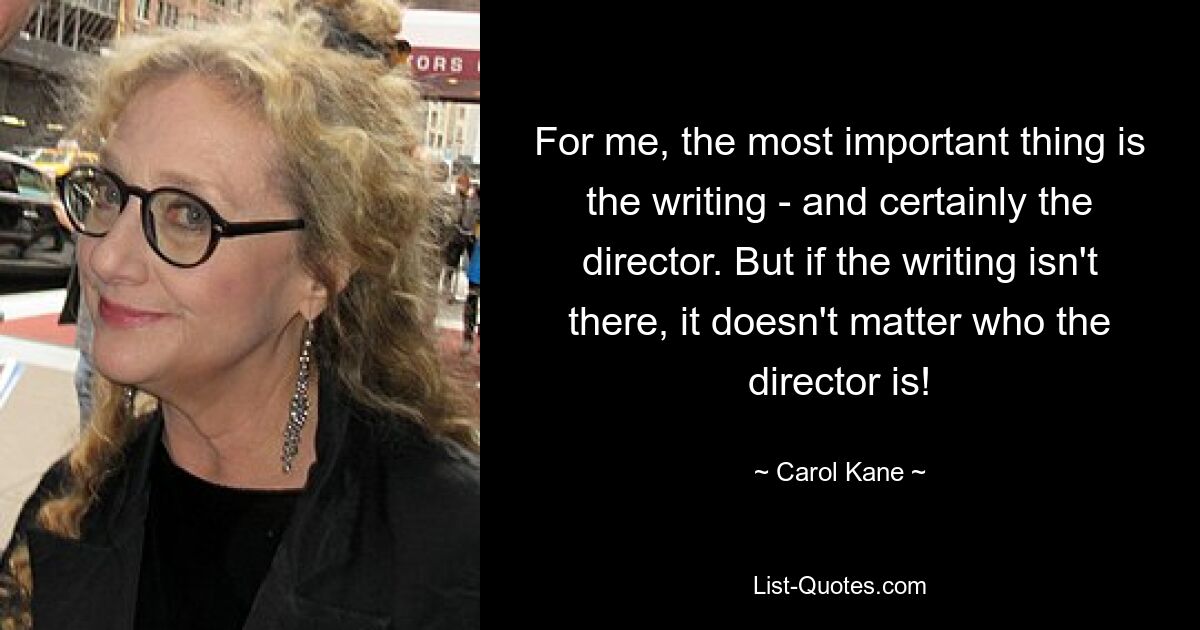 For me, the most important thing is the writing - and certainly the director. But if the writing isn't there, it doesn't matter who the director is! — © Carol Kane