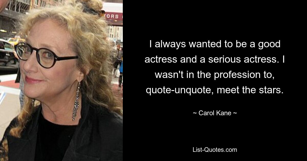 I always wanted to be a good actress and a serious actress. I wasn't in the profession to, quote-unquote, meet the stars. — © Carol Kane