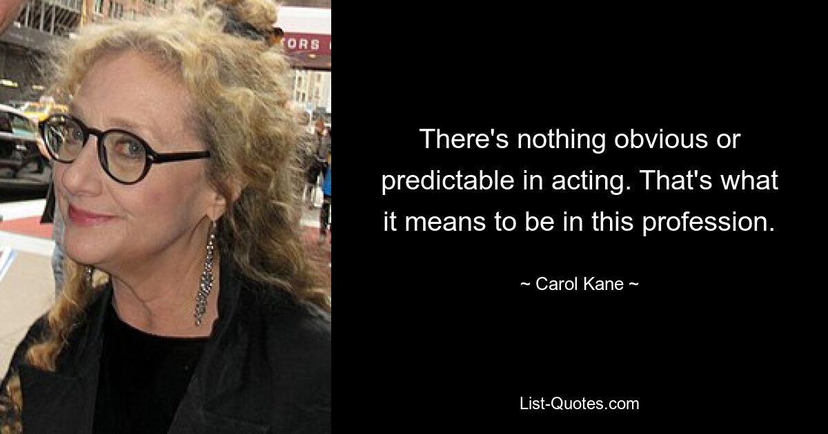 There's nothing obvious or predictable in acting. That's what it means to be in this profession. — © Carol Kane