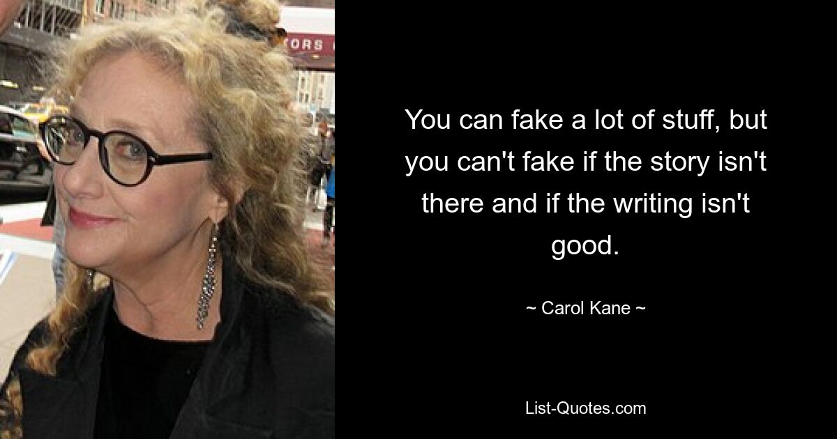 You can fake a lot of stuff, but you can't fake if the story isn't there and if the writing isn't good. — © Carol Kane