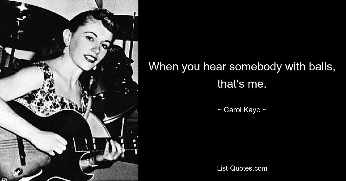 When you hear somebody with balls, that's me. — © Carol Kaye