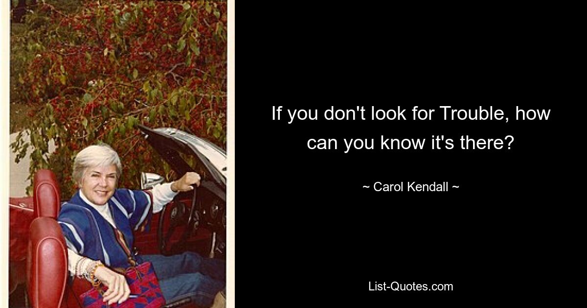 If you don't look for Trouble, how can you know it's there? — © Carol Kendall