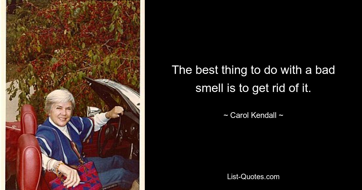 The best thing to do with a bad smell is to get rid of it. — © Carol Kendall