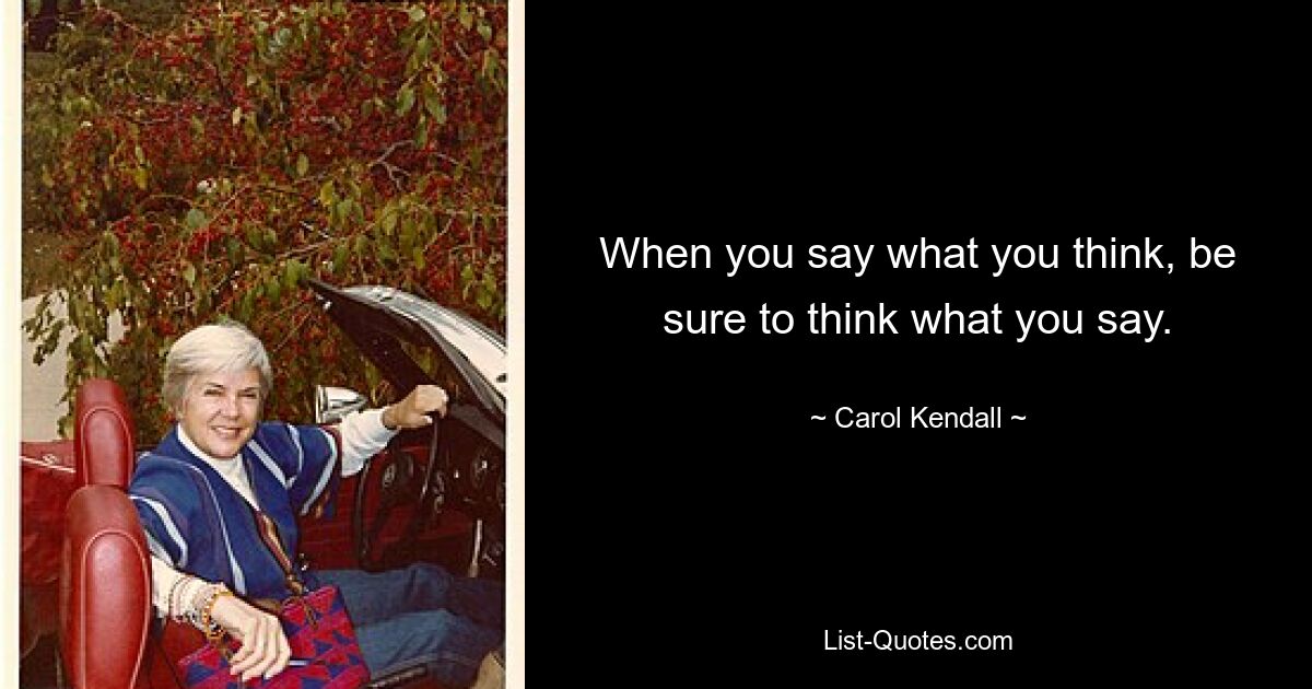 When you say what you think, be sure to think what you say. — © Carol Kendall