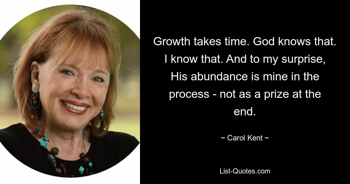 Growth takes time. God knows that. I know that. And to my surprise, His abundance is mine in the process - not as a prize at the end. — © Carol Kent