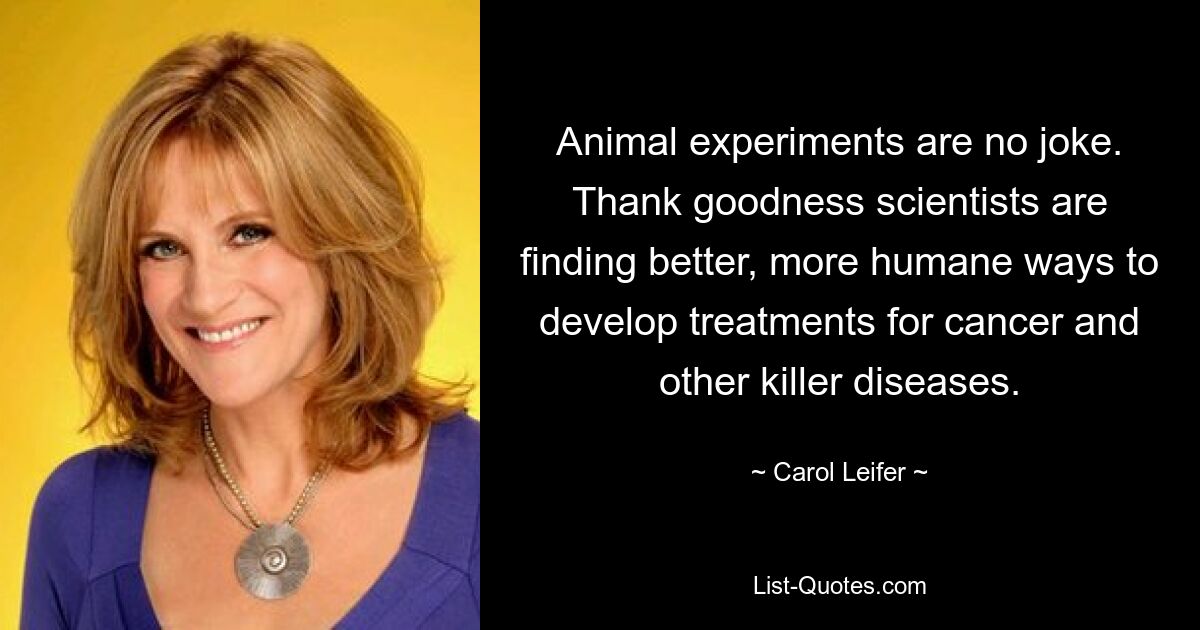 Animal experiments are no joke. Thank goodness scientists are finding better, more humane ways to develop treatments for cancer and other killer diseases. — © Carol Leifer