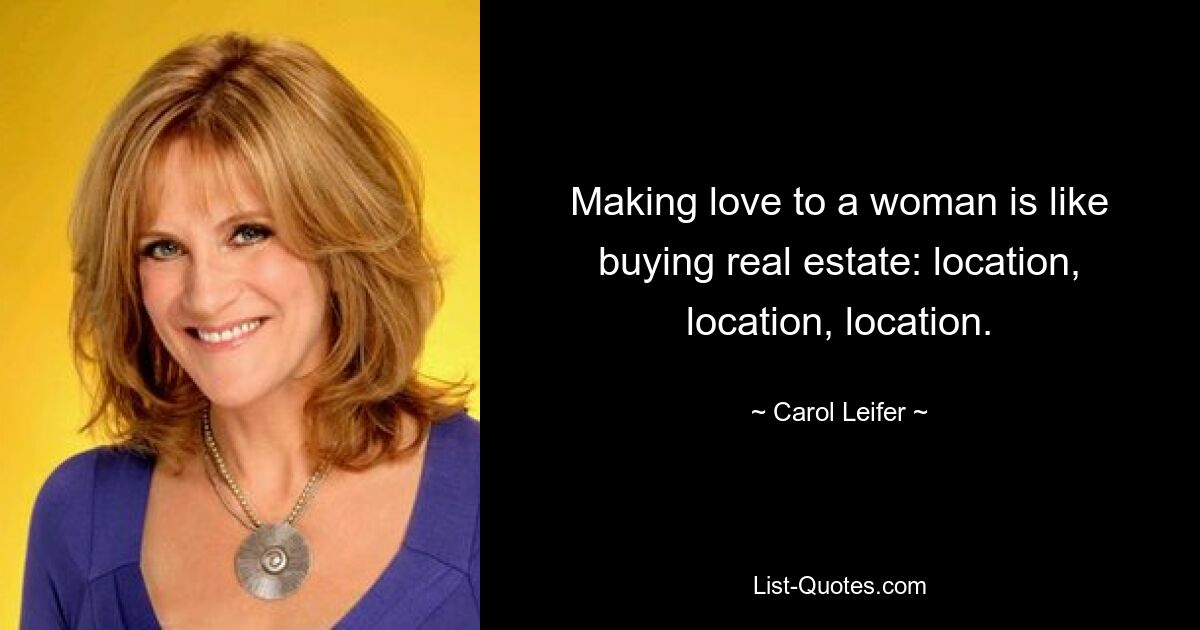 Making love to a woman is like buying real estate: location, location, location. — © Carol Leifer