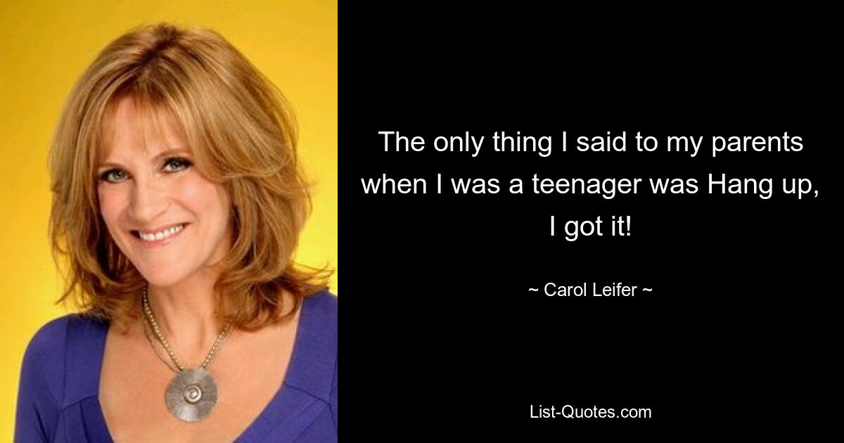 The only thing I said to my parents when I was a teenager was Hang up, I got it! — © Carol Leifer