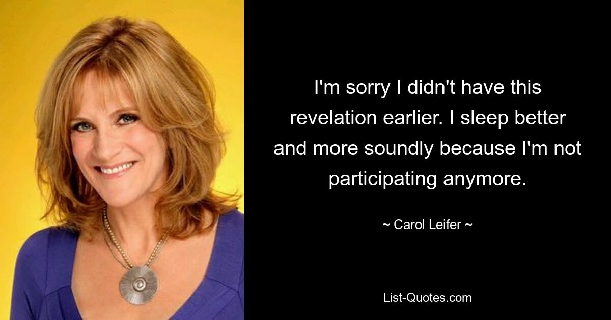 I'm sorry I didn't have this revelation earlier. I sleep better and more soundly because I'm not participating anymore. — © Carol Leifer