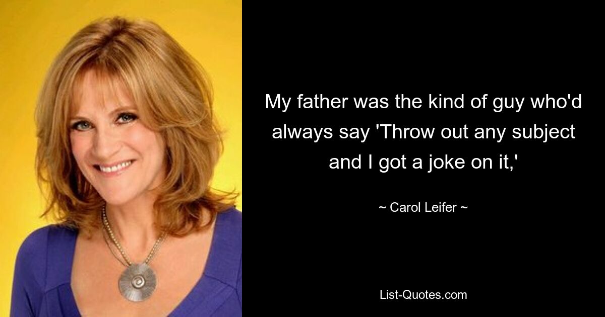 My father was the kind of guy who'd always say 'Throw out any subject and I got a joke on it,' — © Carol Leifer