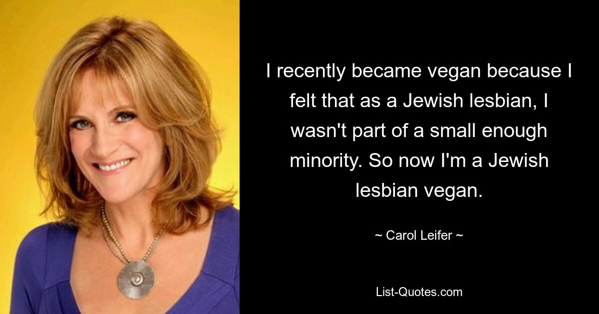 I recently became vegan because I felt that as a Jewish lesbian, I wasn't part of a small enough minority. So now I'm a Jewish lesbian vegan. — © Carol Leifer