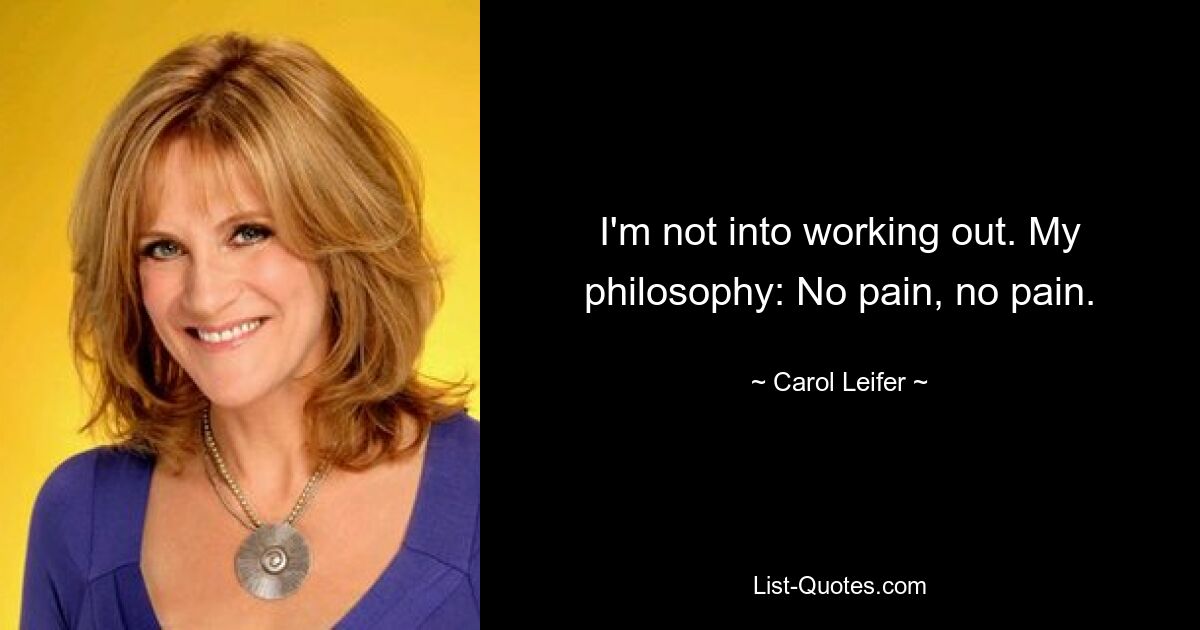 I'm not into working out. My philosophy: No pain, no pain. — © Carol Leifer