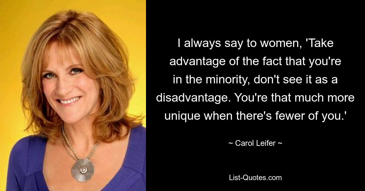 I always say to women, 'Take advantage of the fact that you're in the minority, don't see it as a disadvantage. You're that much more unique when there's fewer of you.' — © Carol Leifer