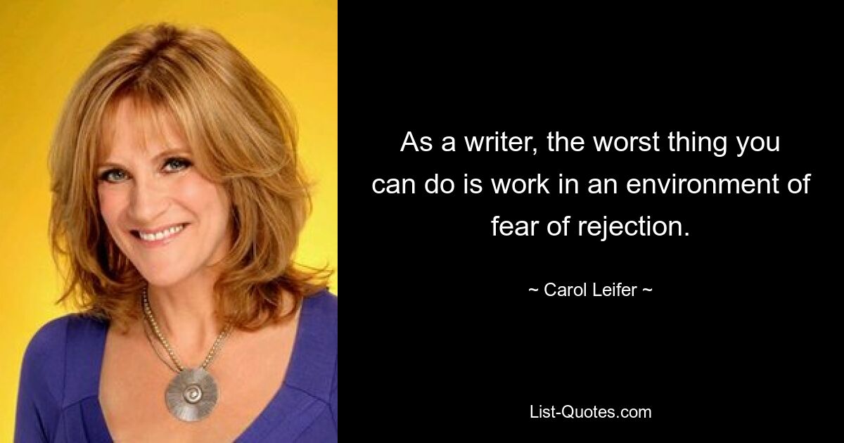 As a writer, the worst thing you can do is work in an environment of fear of rejection. — © Carol Leifer