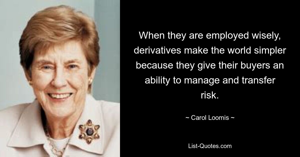 When they are employed wisely, derivatives make the world simpler because they give their buyers an ability to manage and transfer risk. — © Carol Loomis