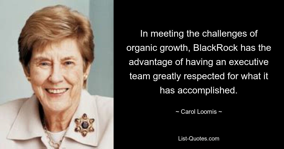 In meeting the challenges of organic growth, BlackRock has the advantage of having an executive team greatly respected for what it has accomplished. — © Carol Loomis