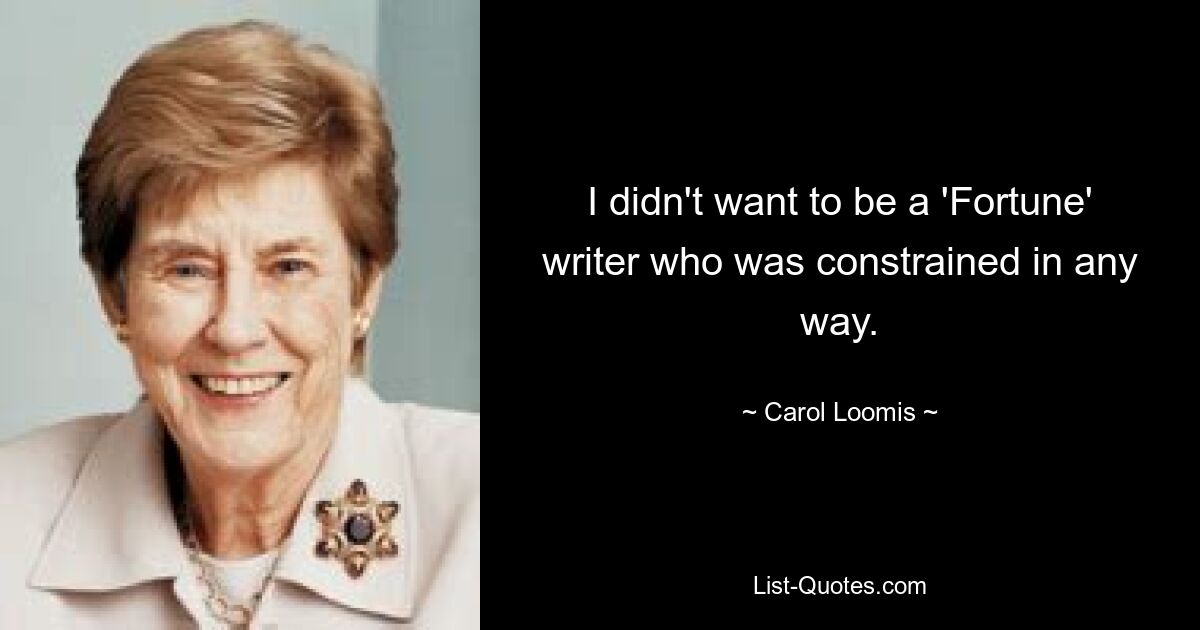 I didn't want to be a 'Fortune' writer who was constrained in any way. — © Carol Loomis