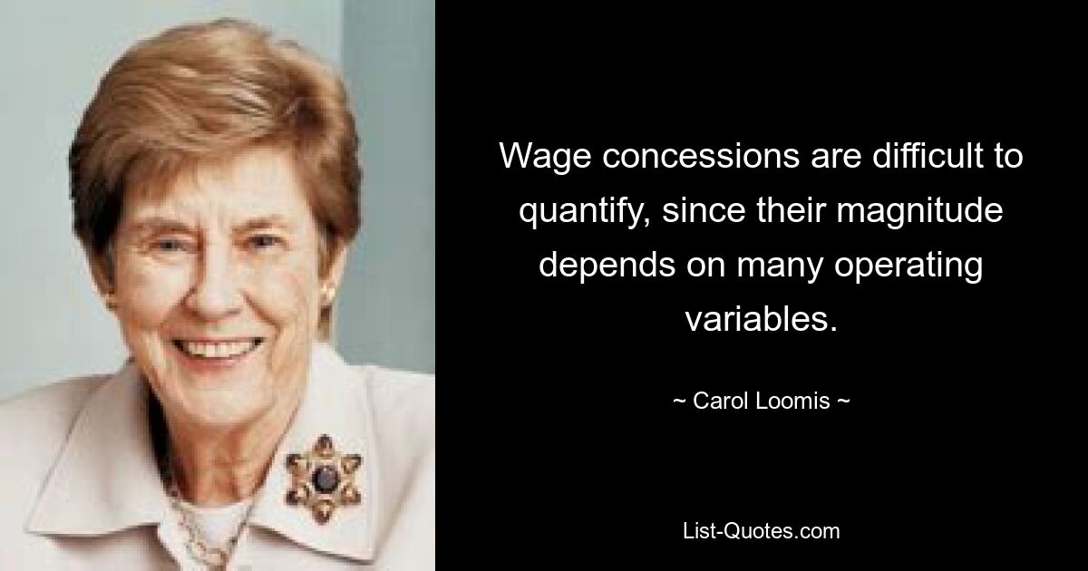 Wage concessions are difficult to quantify, since their magnitude depends on many operating variables. — © Carol Loomis