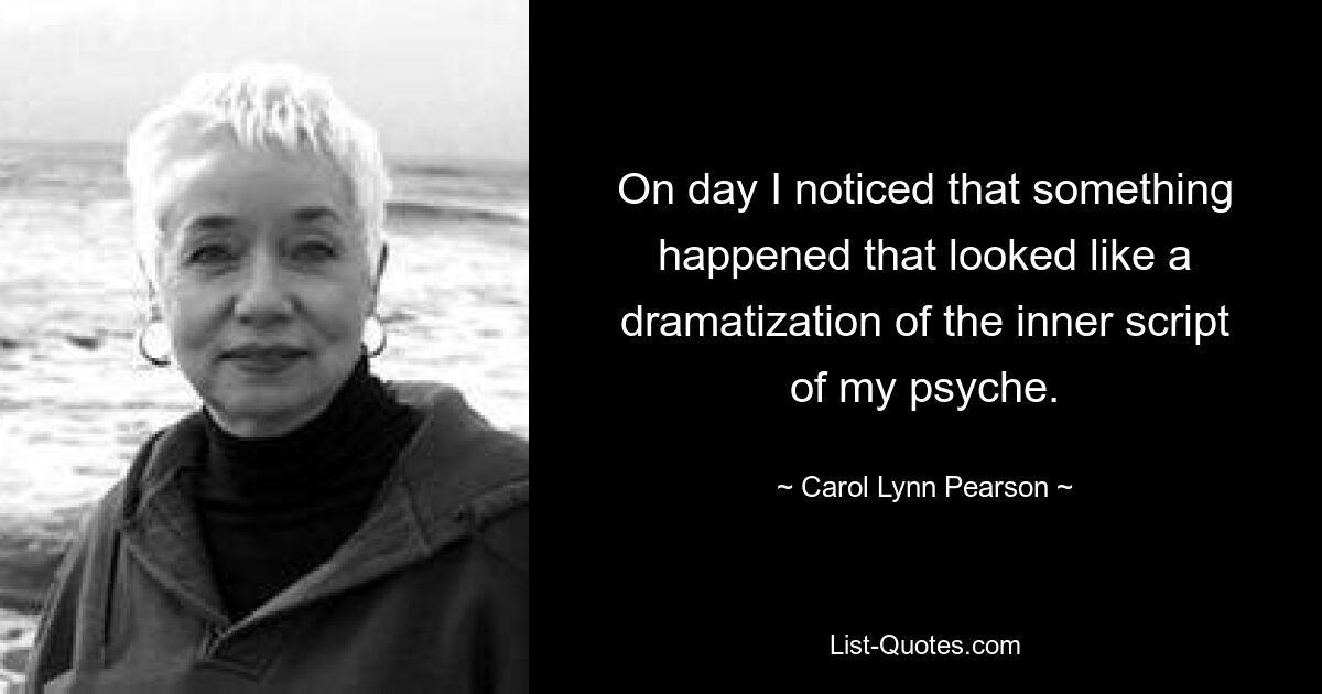 On day I noticed that something happened that looked like a dramatization of the inner script of my psyche. — © Carol Lynn Pearson