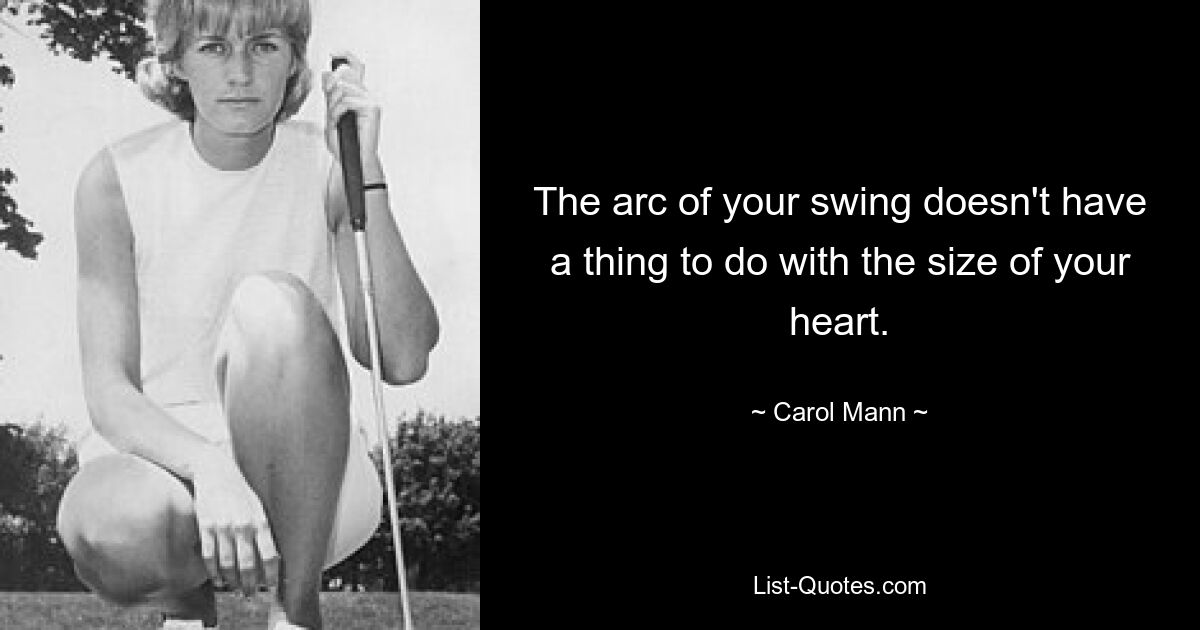 The arc of your swing doesn't have a thing to do with the size of your heart. — © Carol Mann