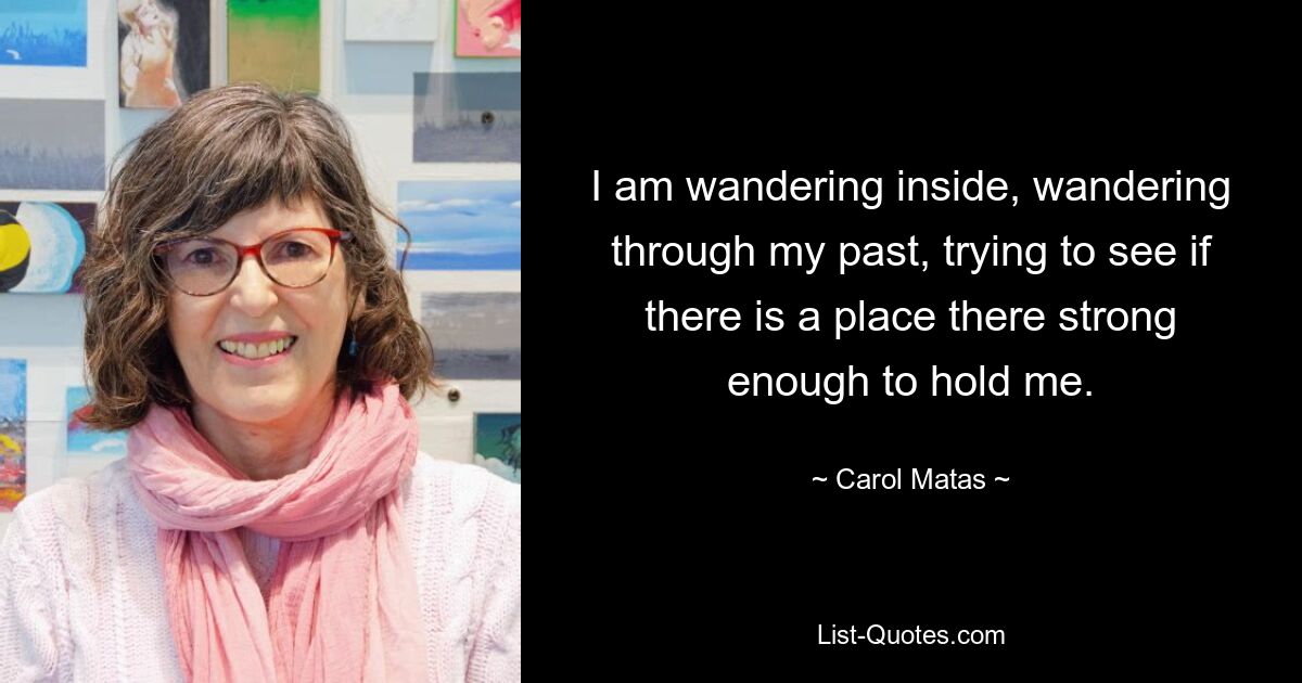 I am wandering inside, wandering through my past, trying to see if there is a place there strong enough to hold me. — © Carol Matas