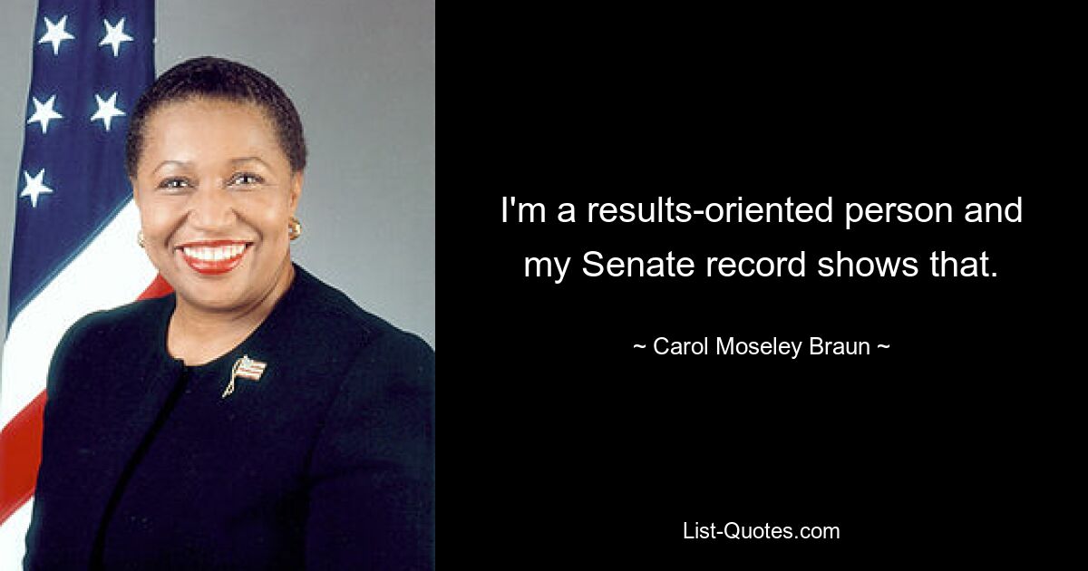 I'm a results-oriented person and my Senate record shows that. — © Carol Moseley Braun