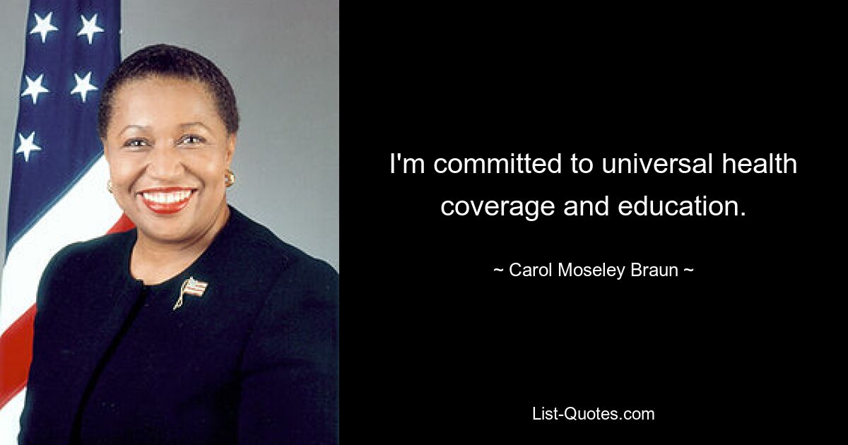 I'm committed to universal health coverage and education. — © Carol Moseley Braun