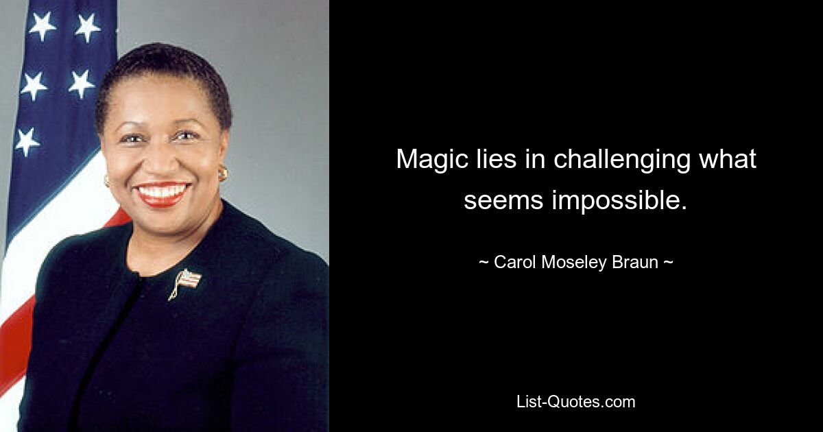 Magic lies in challenging what seems impossible. — © Carol Moseley Braun