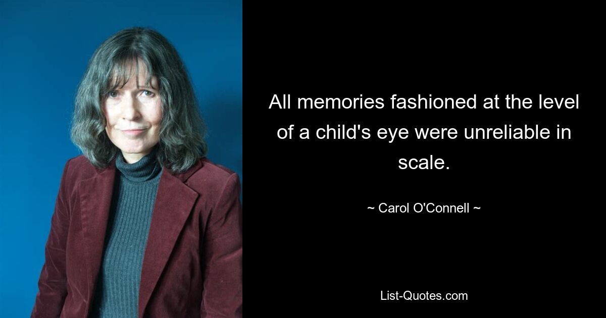 All memories fashioned at the level of a child's eye were unreliable in scale. — © Carol O'Connell