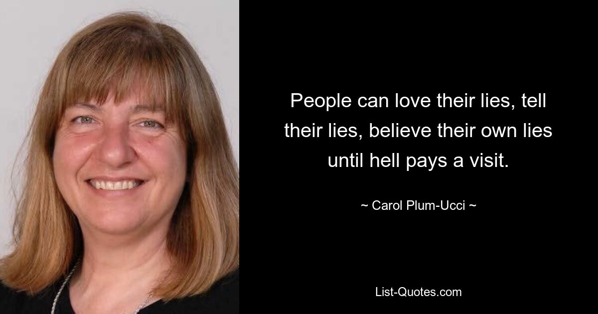 People can love their lies, tell their lies, believe their own lies until hell pays a visit. — © Carol Plum-Ucci