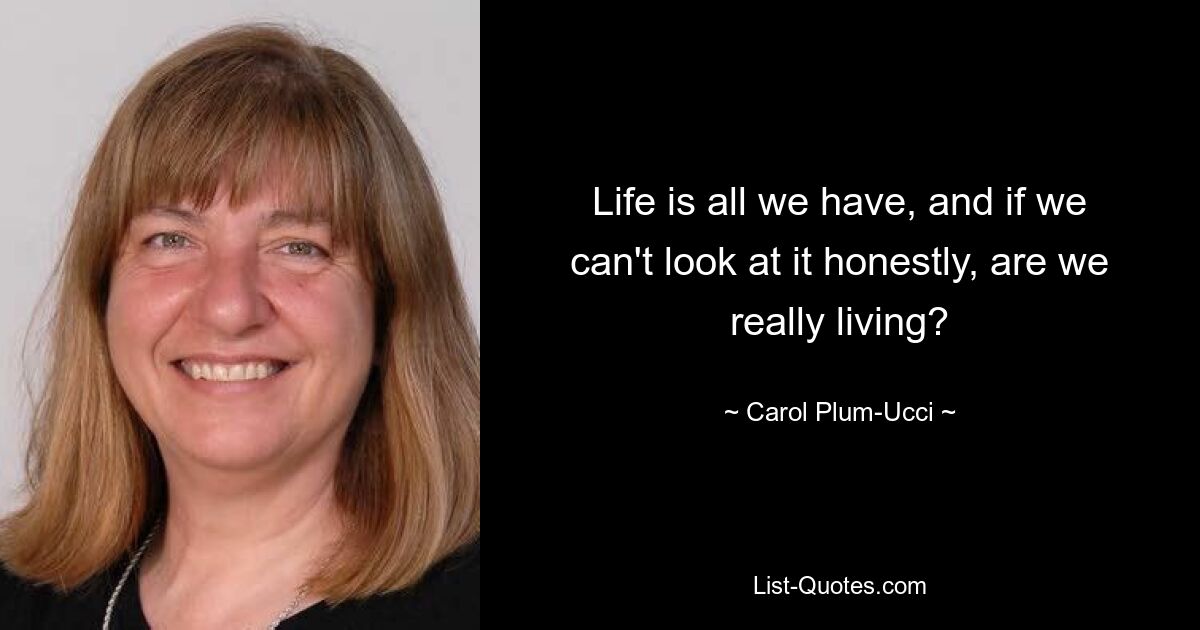 Life is all we have, and if we can't look at it honestly, are we really living? — © Carol Plum-Ucci