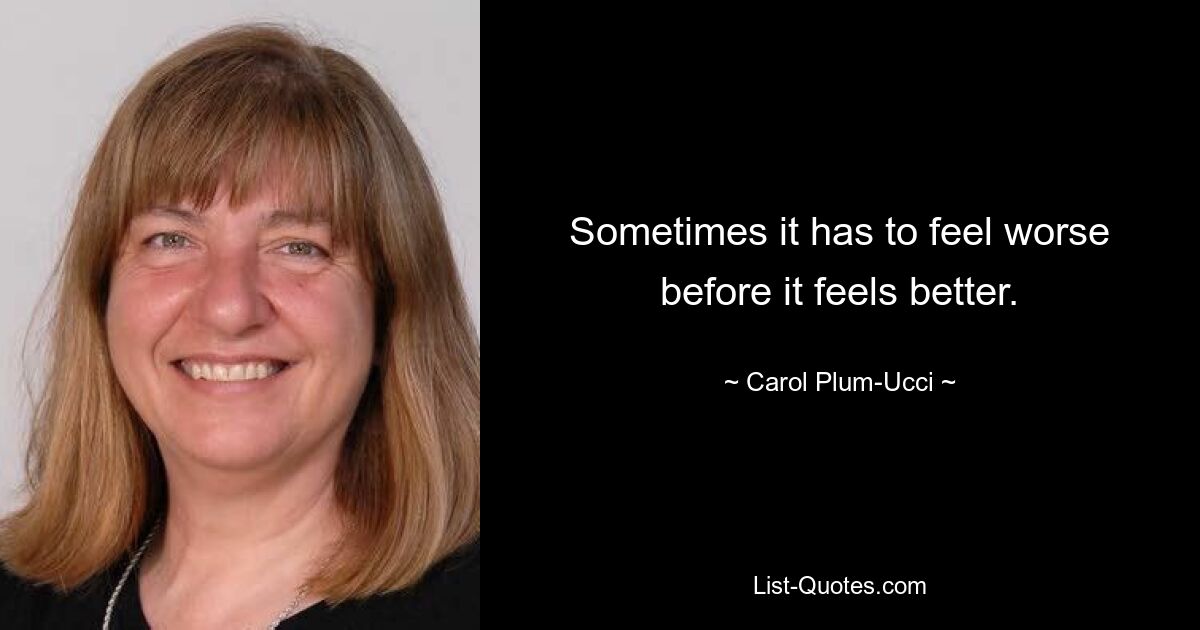 Sometimes it has to feel worse before it feels better. — © Carol Plum-Ucci