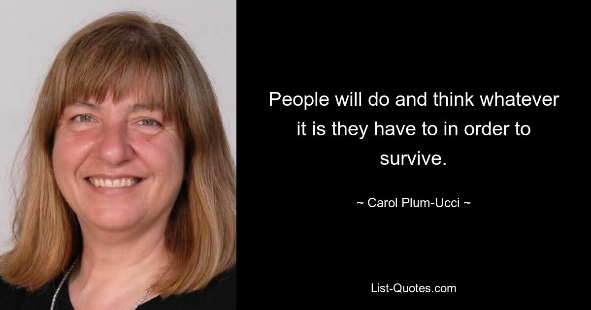 People will do and think whatever it is they have to in order to survive. — © Carol Plum-Ucci