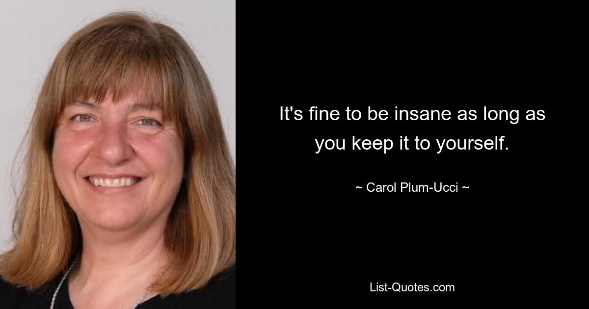 It's fine to be insane as long as you keep it to yourself. — © Carol Plum-Ucci