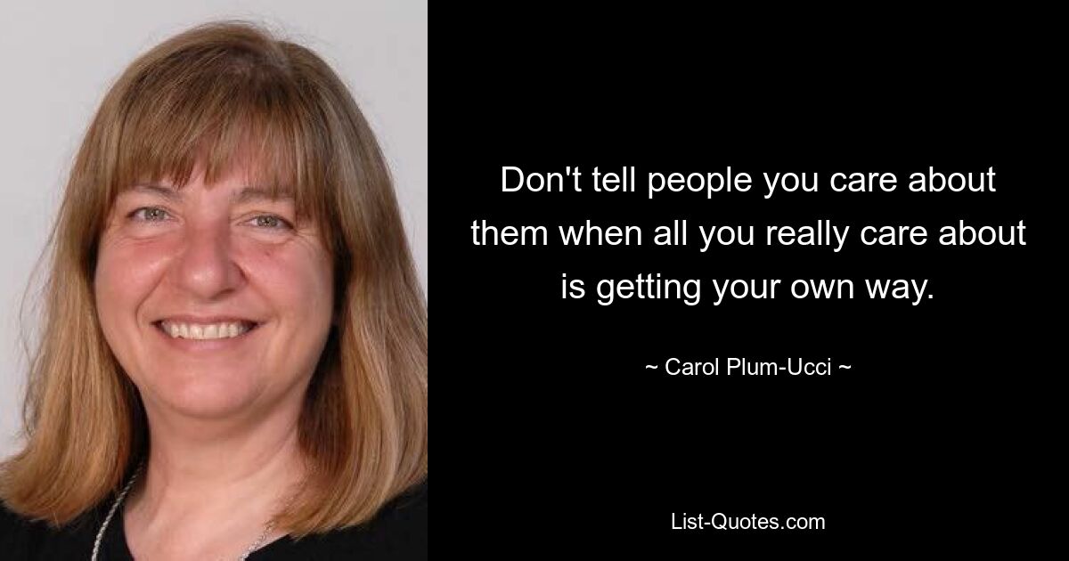 Don't tell people you care about them when all you really care about is getting your own way. — © Carol Plum-Ucci