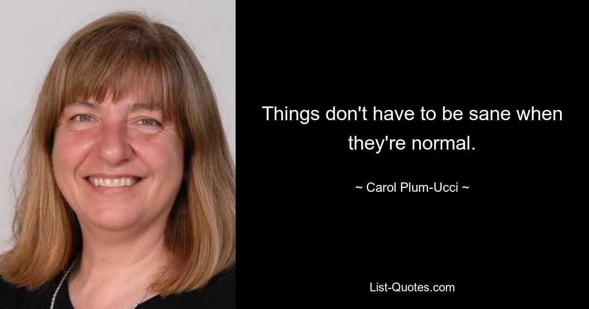 Things don't have to be sane when they're normal. — © Carol Plum-Ucci