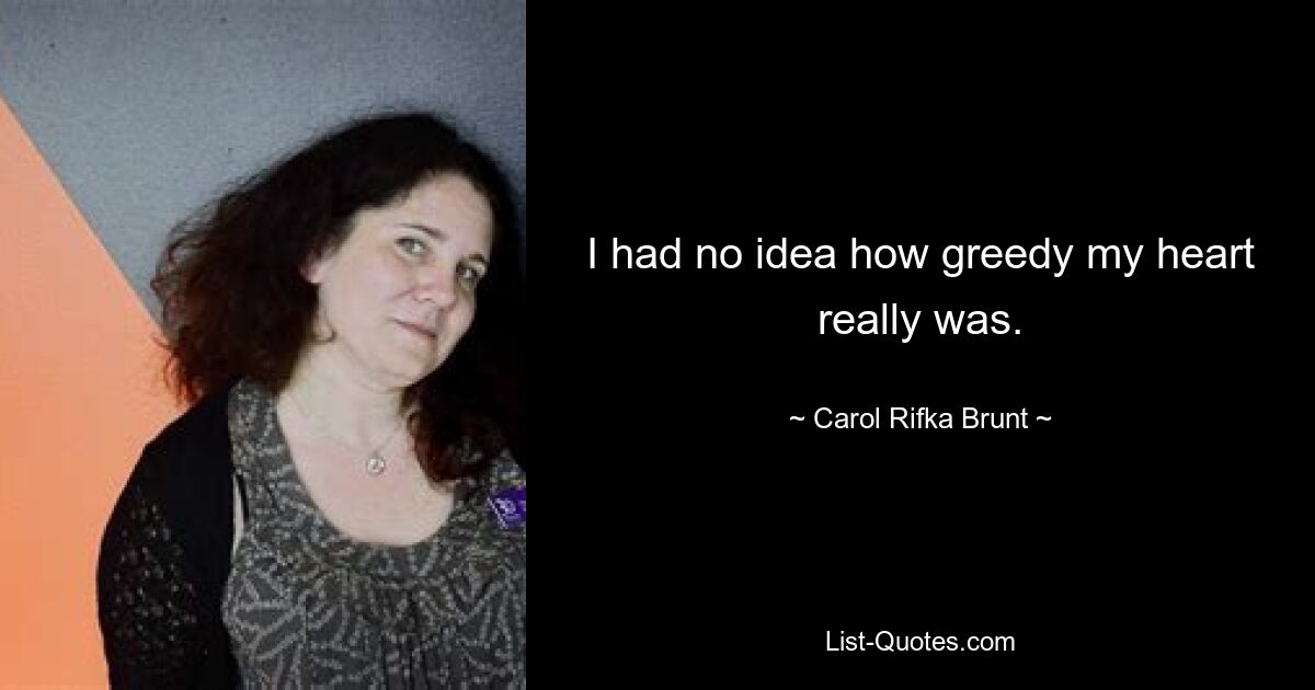 I had no idea how greedy my heart really was. — © Carol Rifka Brunt