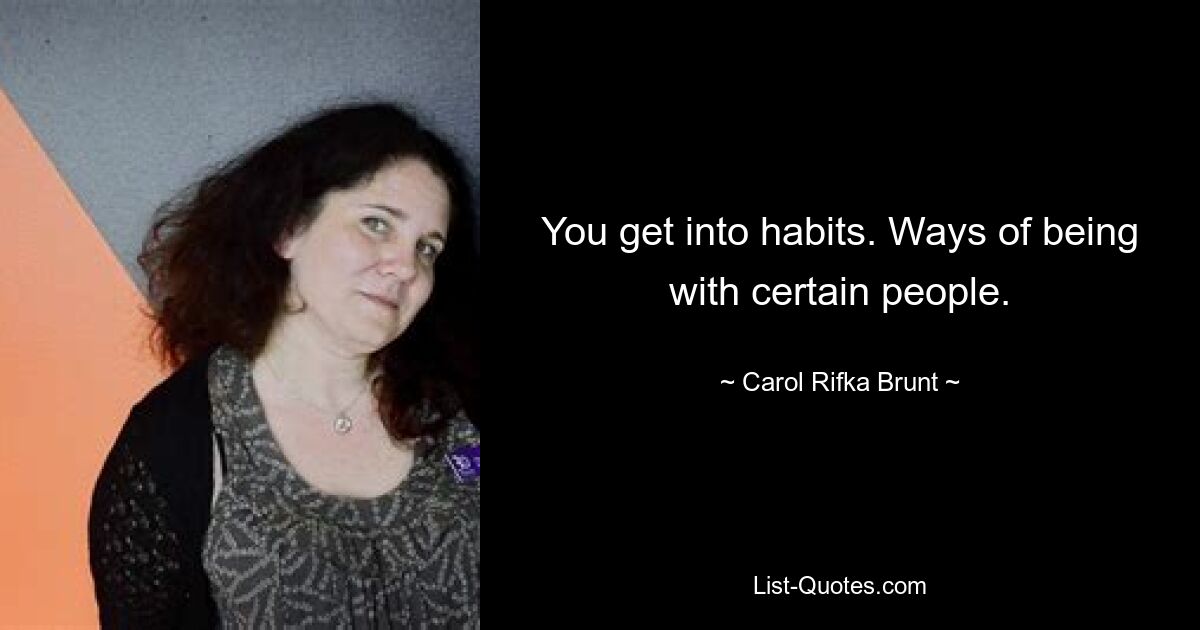 You get into habits. Ways of being with certain people. — © Carol Rifka Brunt