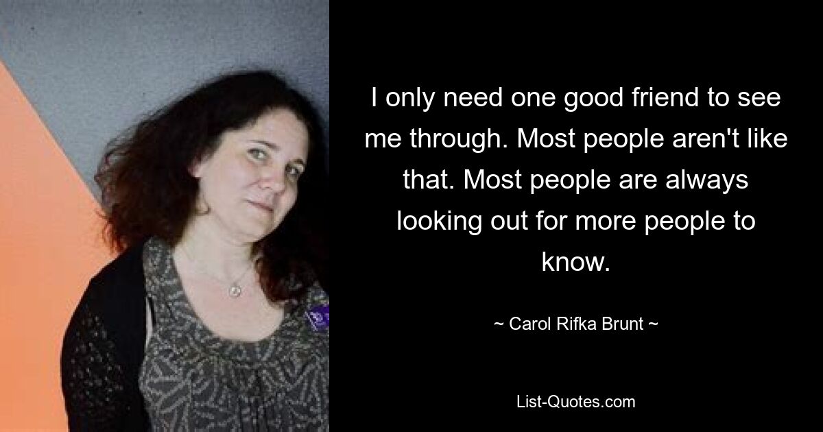 I only need one good friend to see me through. Most people aren't like that. Most people are always looking out for more people to know. — © Carol Rifka Brunt