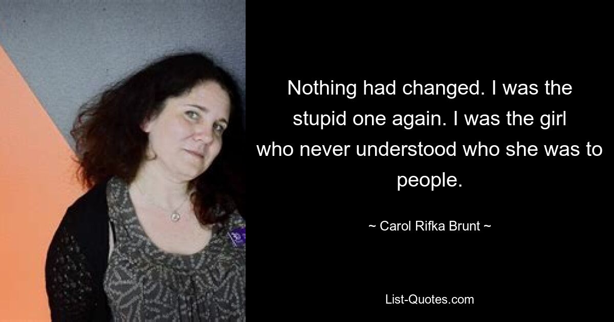 Nothing had changed. I was the stupid one again. I was the girl who never understood who she was to people. — © Carol Rifka Brunt