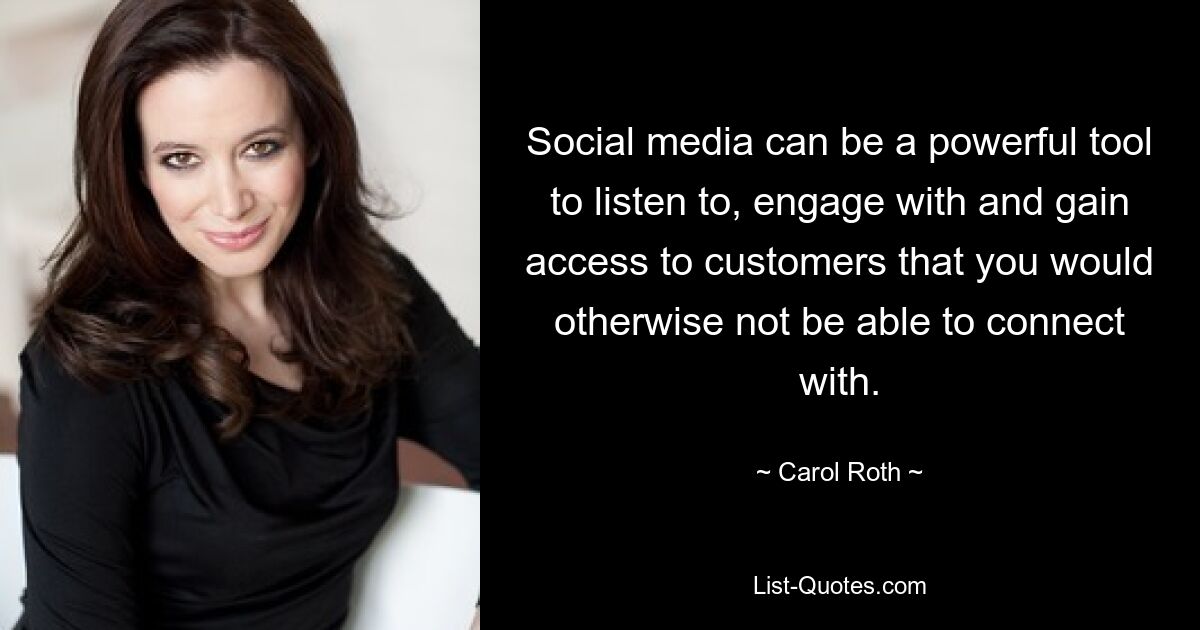 Social media can be a powerful tool to listen to, engage with and gain access to customers that you would otherwise not be able to connect with. — © Carol Roth