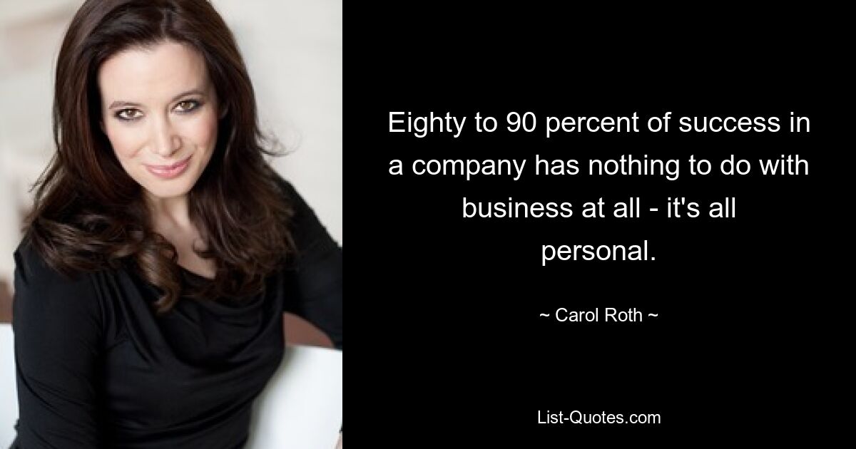 Eighty to 90 percent of success in a company has nothing to do with business at all - it's all personal. — © Carol Roth