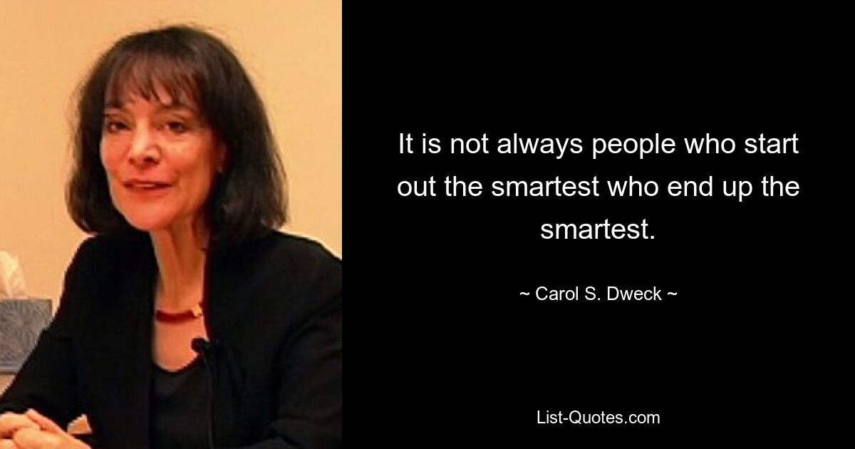 It is not always people who start out the smartest who end up the smartest. — © Carol S. Dweck