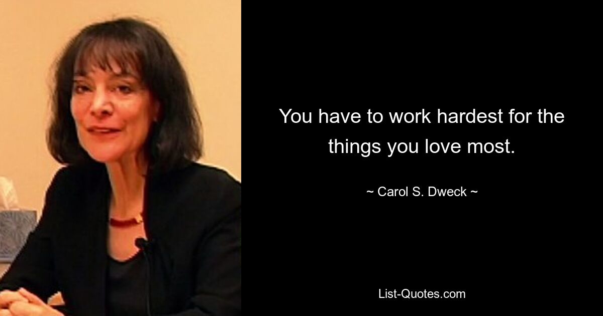 You have to work hardest for the things you love most. — © Carol S. Dweck