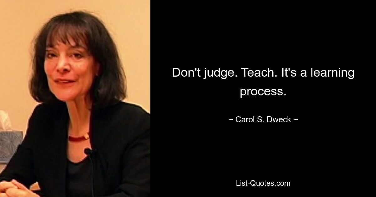 Don't judge. Teach. It's a learning process. — © Carol S. Dweck