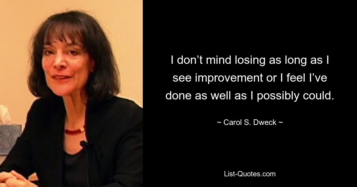 I don’t mind losing as long as I see improvement or I feel I’ve done as well as I possibly could. — © Carol S. Dweck