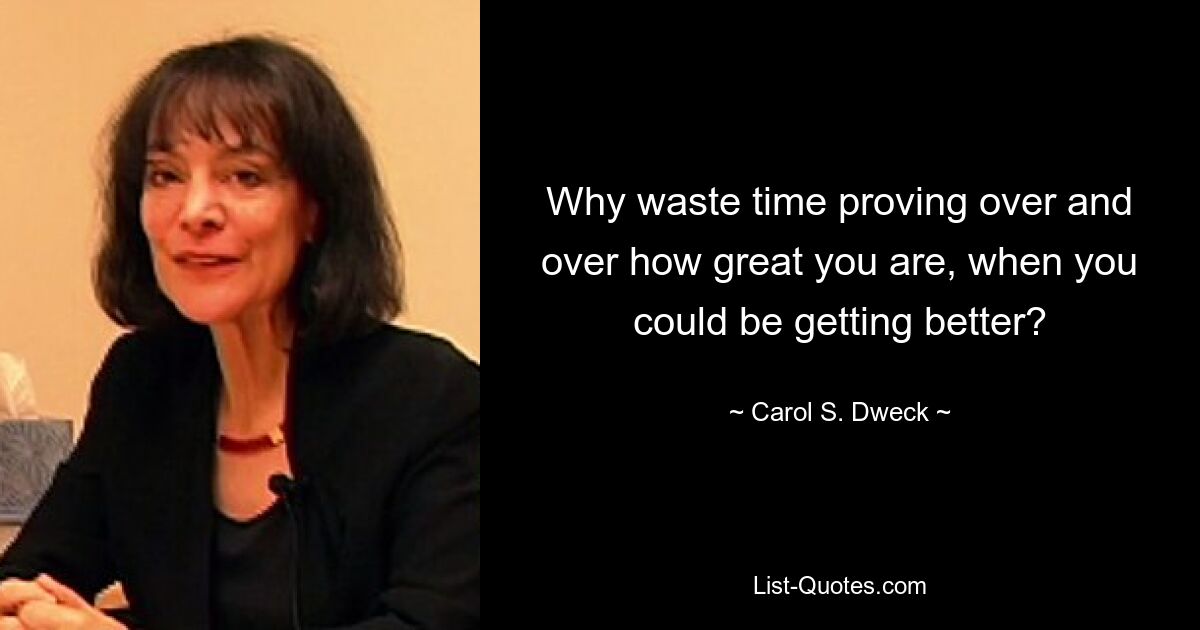 Why waste time proving over and over how great you are, when you could be getting better? — © Carol S. Dweck