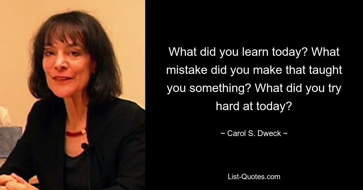 What did you learn today? What mistake did you make that taught you something? What did you try hard at today? — © Carol S. Dweck