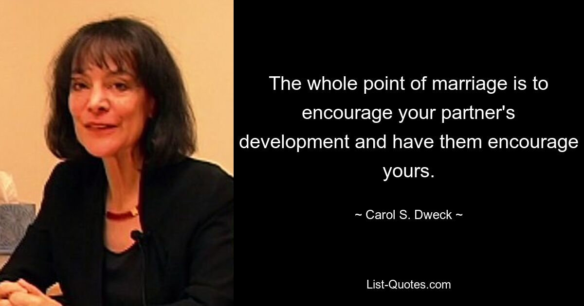 The whole point of marriage is to encourage your partner's development and have them encourage yours. — © Carol S. Dweck