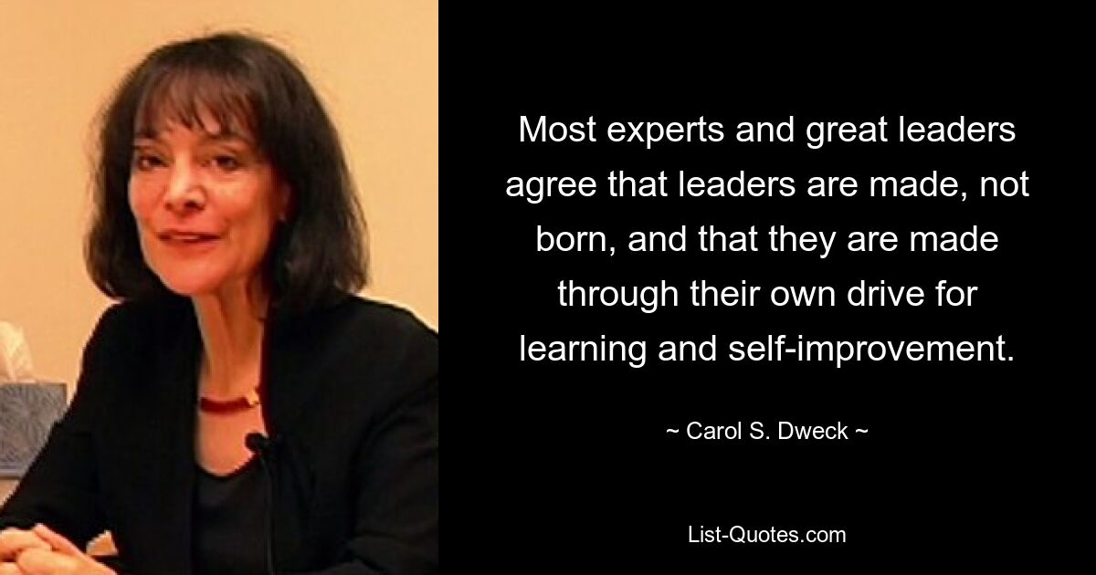 Most experts and great leaders agree that leaders are made, not born, and that they are made through their own drive for learning and self-improvement. — © Carol S. Dweck